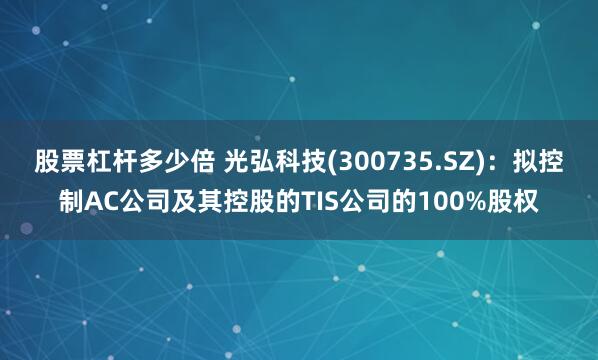 股票杠杆多少倍 光弘科技(300735.SZ)：拟控制AC公司及其控股的TIS公司的100%股权
