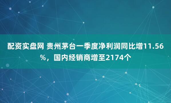 配资实盘网 贵州茅台一季度净利润同比增11.56%，国内经销商增至2174个