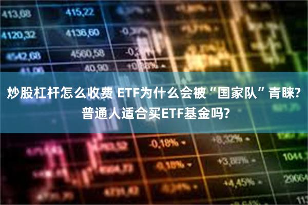 炒股杠杆怎么收费 ETF为什么会被“国家队”青睐? 普通人适合买ETF基金吗?