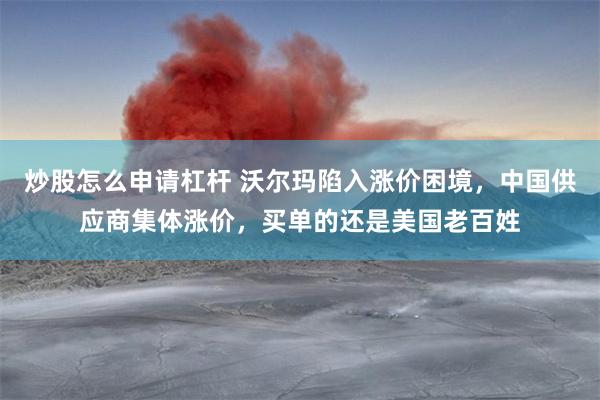 炒股怎么申请杠杆 沃尔玛陷入涨价困境，中国供应商集体涨价，买单的还是美国老百姓