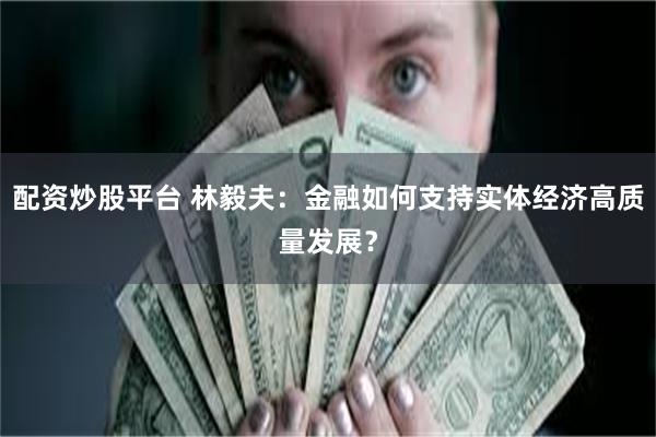 配资炒股平台 林毅夫：金融如何支持实体经济高质量发展？