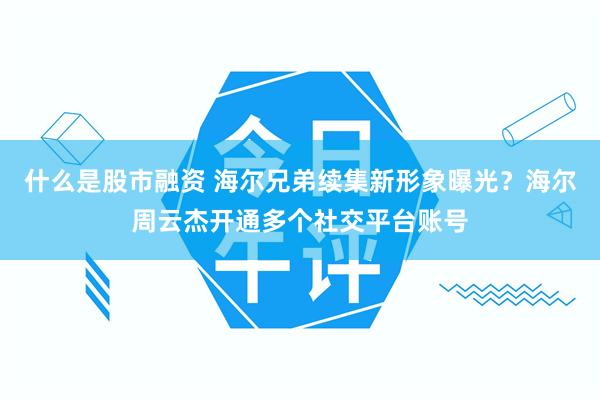 什么是股市融资 海尔兄弟续集新形象曝光？海尔周云杰开通多个社交平台账号