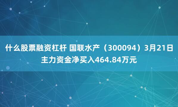 什么股票融资杠杆 国联水产（300094）3月21日主力资金净买入464.84万元