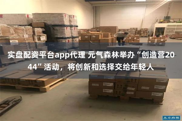 实盘配资平台app代理 元气森林举办“创造营2044”活动，将创新和选择交给年轻人