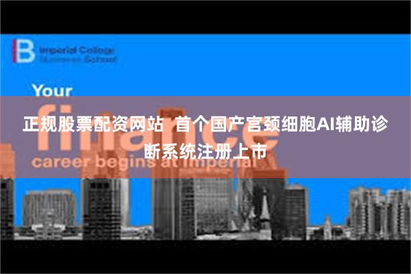 正规股票配资网站  首个国产宫颈细胞AI辅助诊断系统注册上市
