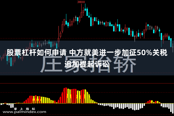 股票杠杆如何申请 中方就美进一步加征50%关税追加提起诉讼