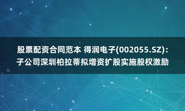 股票配资合同范本 得润电子(002055.SZ)：子公司深圳柏拉蒂拟增资扩股实施股权激励