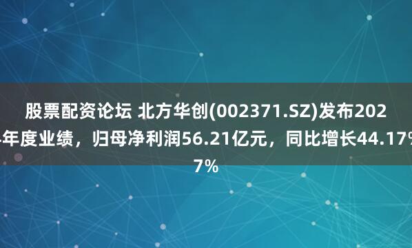 股票配资论坛 北方华创(002371.SZ)发布2024年度业绩，归母净利润56.21亿元，同比增长44.17%