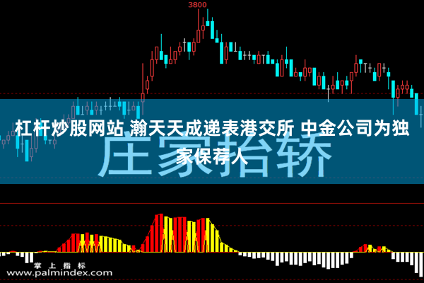 杠杆炒股网站 瀚天天成递表港交所 中金公司为独家保荐人