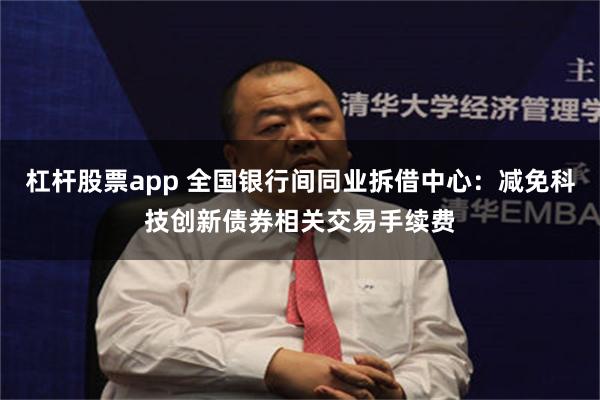 杠杆股票app 全国银行间同业拆借中心：减免科技创新债券相关交易手续费