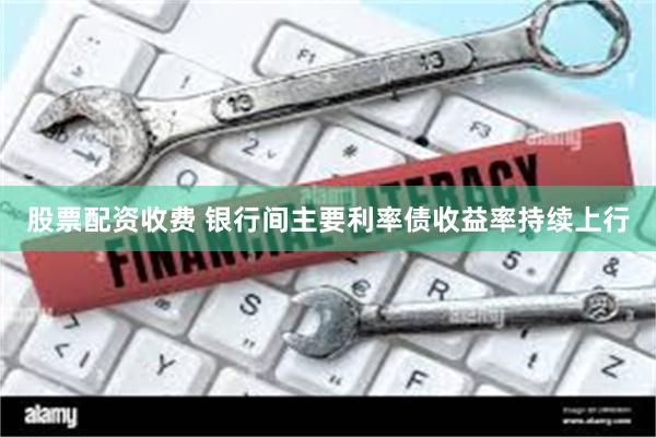 股票配资收费 银行间主要利率债收益率持续上行