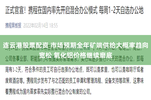 连云港股票配资 市场预期全年矿端供给大概率趋向宽松 氧化铝价格继续磨底