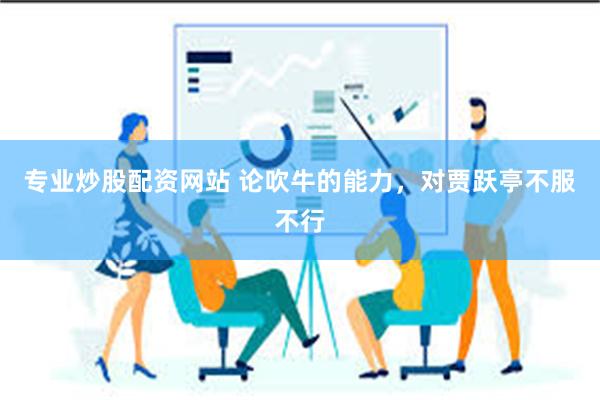专业炒股配资网站 论吹牛的能力，对贾跃亭不服不行