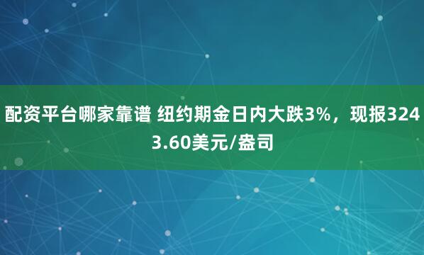 配资平台哪家靠谱 纽约期金日内大跌3%，现报3243.60美元/盎司