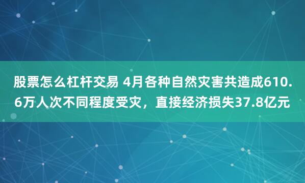 股票怎么杠杆交易 4月各种自然灾害共造成610.6万人次不同程度受灾，直接经济损失37.8亿元