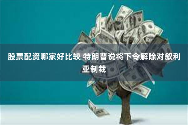 股票配资哪家好比较 特朗普说将下令解除对叙利亚制裁