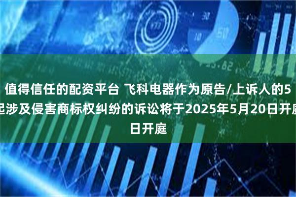 值得信任的配资平台 飞科电器作为原告/上诉人的5起涉及侵害商标权纠纷的诉讼将于2025年5月20日开庭
