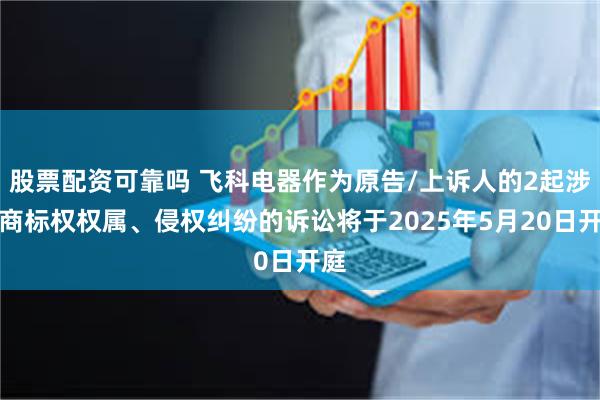 股票配资可靠吗 飞科电器作为原告/上诉人的2起涉及商标权权属、侵权纠纷的诉讼将于2025年5月20日开庭