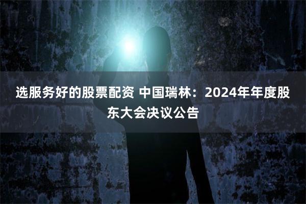 选服务好的股票配资 中国瑞林：2024年年度股东大会决议公告