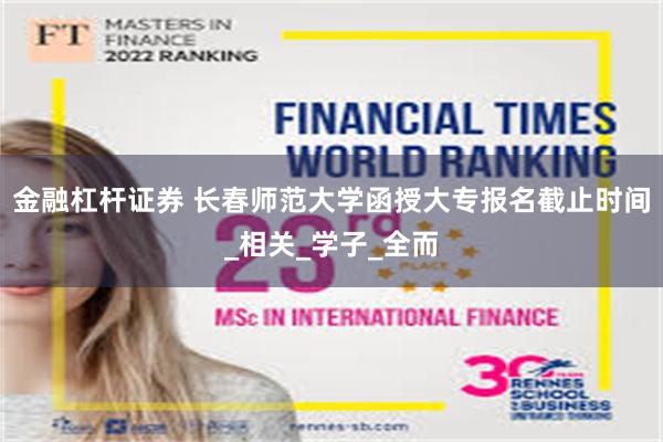 金融杠杆证券 长春师范大学函授大专报名截止时间_相关_学子_全而