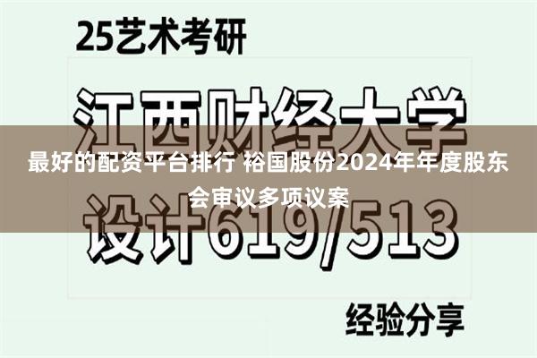 最好的配资平台排行 裕国股份2024年年度股东会审议多项议案