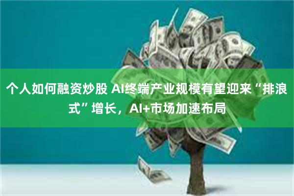 个人如何融资炒股 AI终端产业规模有望迎来“排浪式”增长，AI+市场加速布局