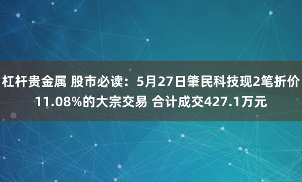 杠杆贵金属 股市必读：5月27日肇民科技现2笔折价11.08%的大宗交易 合计成交427.1万元