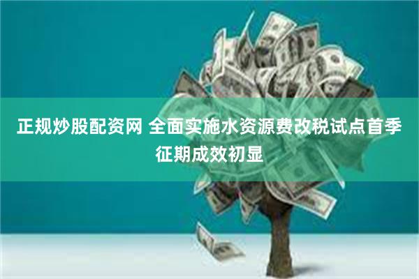 正规炒股配资网 全面实施水资源费改税试点首季征期成效初显