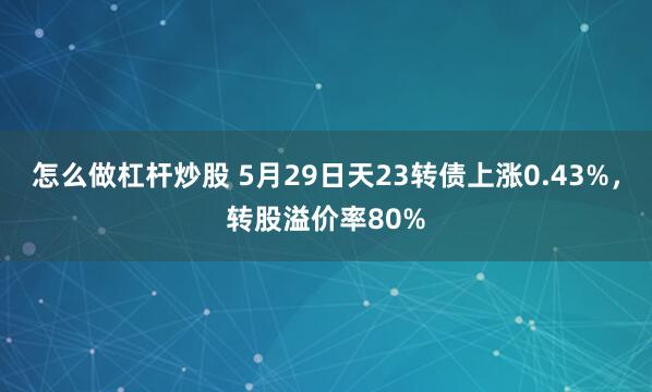 怎么做杠杆炒股 5月29日天23转债上涨0.43%，转股溢价率80%