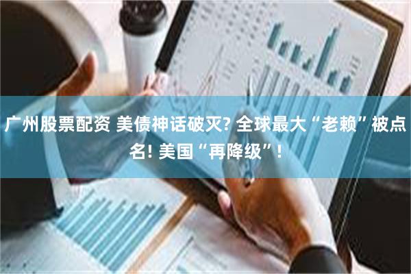 广州股票配资 美债神话破灭? 全球最大“老赖”被点名! 美国“再降级”!