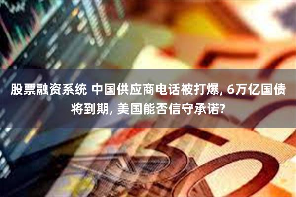 股票融资系统 中国供应商电话被打爆, 6万亿国债将到期, 美国能否信守承诺?