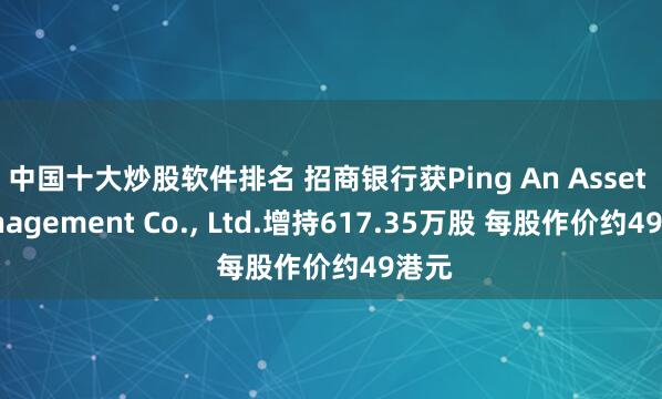中国十大炒股软件排名 招商银行获Ping An Asset Management Co., Ltd.增持617.35万股 每股作价约49港元