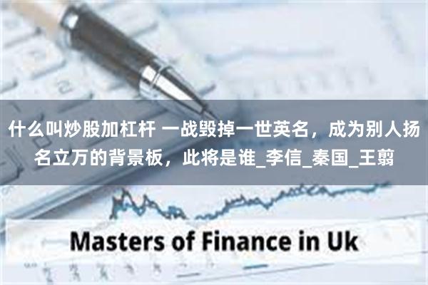 什么叫炒股加杠杆 一战毁掉一世英名，成为别人扬名立万的背景板，此将是谁_李信_秦国_王翦