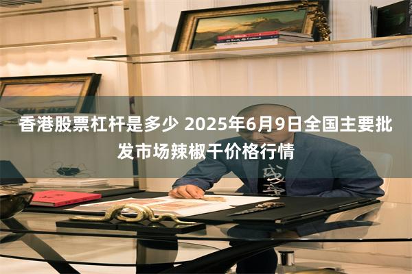 香港股票杠杆是多少 2025年6月9日全国主要批发市场辣椒干价格行情