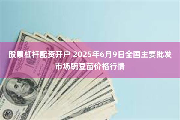 股票杠杆配资开户 2025年6月9日全国主要批发市场豌豆苗价格行情