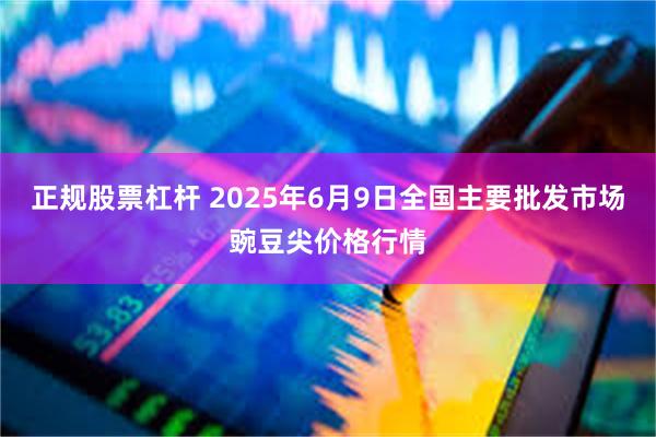 正规股票杠杆 2025年6月9日全国主要批发市场豌豆尖价格行情