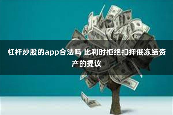 杠杆炒股的app合法吗 比利时拒绝扣押俄冻结资产的提议