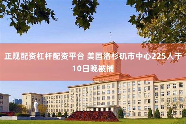 正规配资杠杆配资平台 美国洛杉矶市中心225人于10日晚被捕