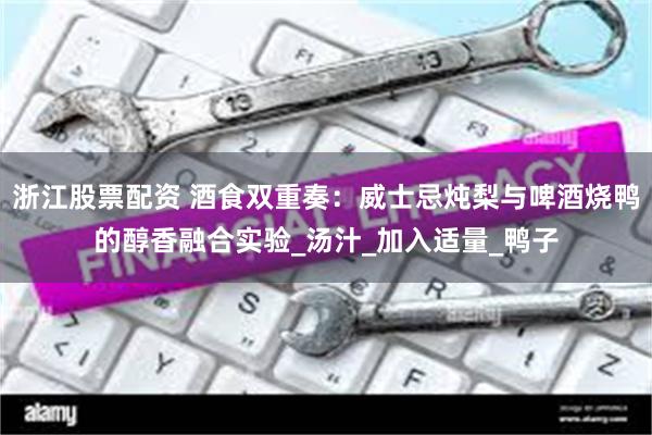 浙江股票配资 酒食双重奏：威士忌炖梨与啤酒烧鸭的醇香融合实验_汤汁_加入适量_鸭子