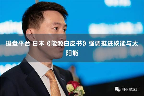 操盘平台 日本《能源白皮书》强调推进核能与太阳能
