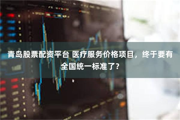 青岛股票配资平台 医疗服务价格项目，终于要有全国统一标准了？