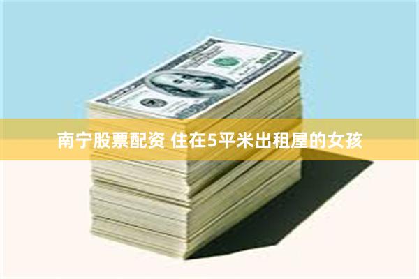 南宁股票配资 住在5平米出租屋的女孩
