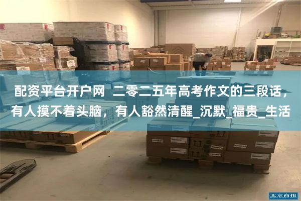 配资平台开户网  二零二五年高考作文的三段话，有人摸不着头脑，有人豁然清醒_沉默_福贵_生活