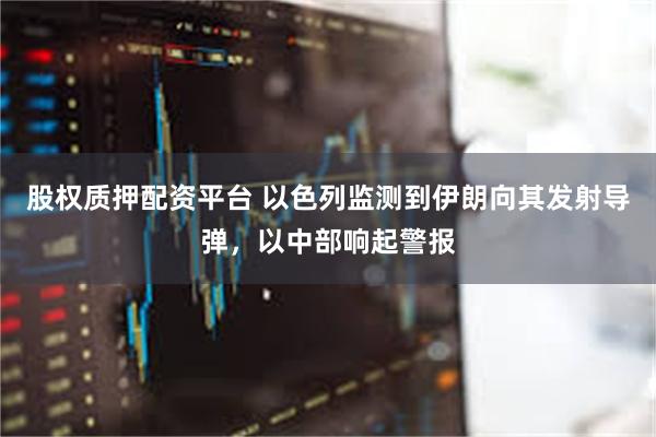 股权质押配资平台 以色列监测到伊朗向其发射导弹，以中部响起警报