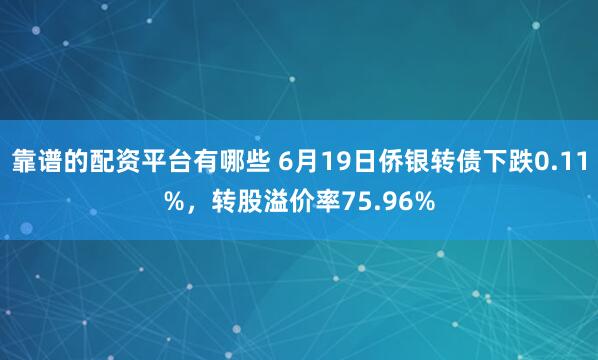 靠谱的配资平台有哪些 6月19日侨银转债下跌0.11%，转股溢价率75.96%