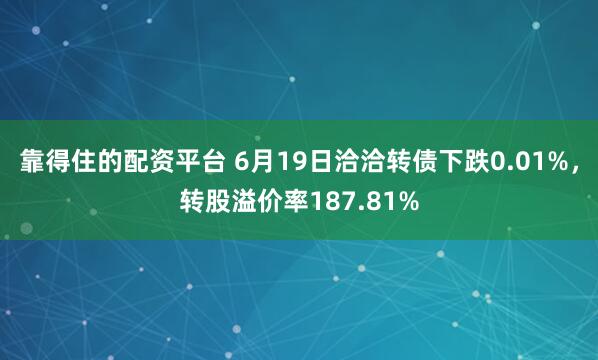 靠得住的配资平台 6月19日洽洽转债下跌0.01%，转股溢价率187.81%