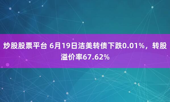 炒股股票平台 6月19日洁美转债下跌0.01%，转股溢价率67.62%