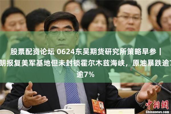 股票配资论坛 0624东吴期货研究所策略早参｜伊朗报复美军基地但未封锁霍尔木兹海峡，原油暴跌逾7%