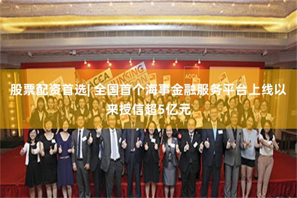 股票配资首选| 全国首个海事金融服务平台上线以来授信超5亿元