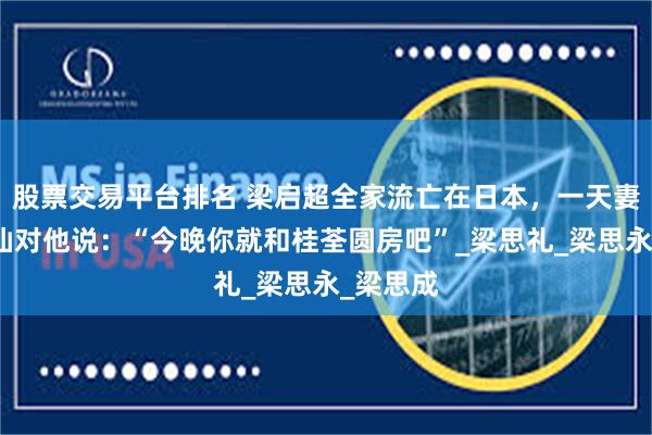 股票交易平台排名 梁启超全家流亡在日本，一天妻子李蕙仙对他说：“今晚你就和桂荃圆房吧”_梁思礼_梁思永_梁思成